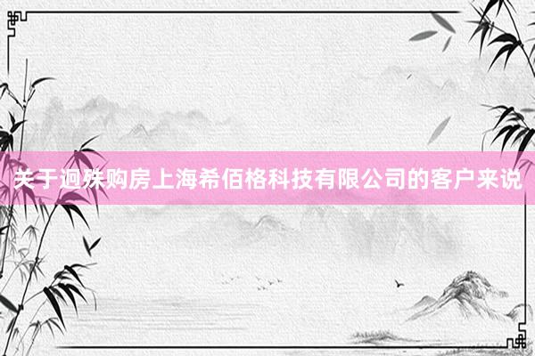 关于迥殊购房上海希佰格科技有限公司的客户来说