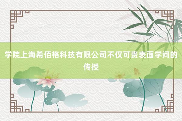 学院上海希佰格科技有限公司不仅可贵表面学问的传授
