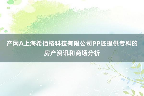 产网A上海希佰格科技有限公司PP还提供专科的房产资讯和商场分析