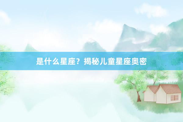 是什么星座？揭秘儿童星座奥密