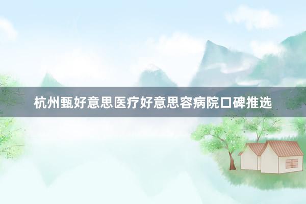 杭州甄好意思医疗好意思容病院口碑推选