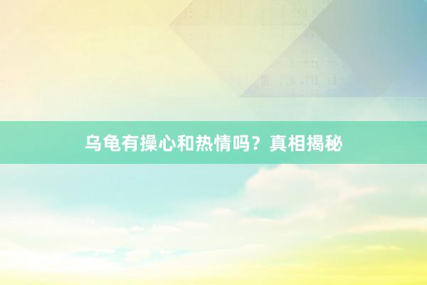 乌龟有操心和热情吗?真相揭秘