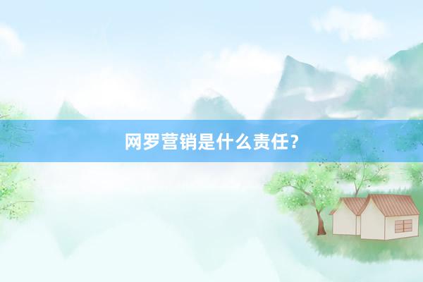 网罗营销是什么责任？